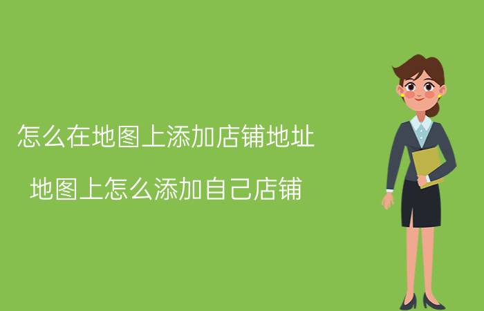 怎么在地图上添加店铺地址 地图上怎么添加自己店铺？